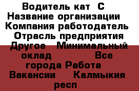 Водитель кат. С › Название организации ­ Компания-работодатель › Отрасль предприятия ­ Другое › Минимальный оклад ­ 27 000 - Все города Работа » Вакансии   . Калмыкия респ.